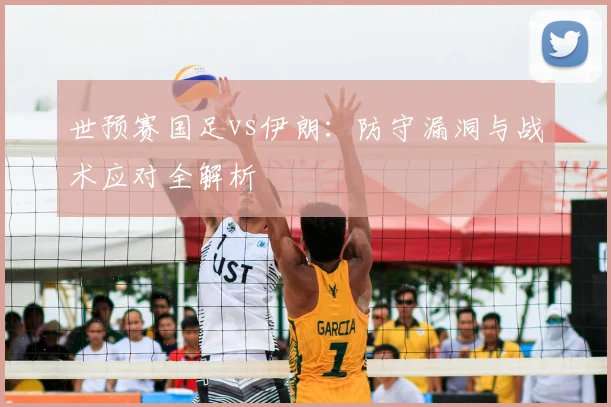 世预赛国足vs伊朗：防守漏洞与战术应对全解析