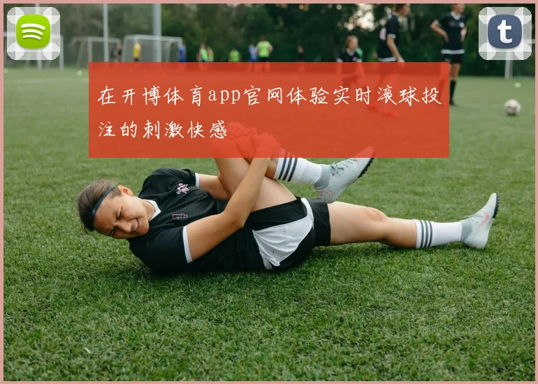 在开博体育app官网体验实时滚球投注的刺激快感