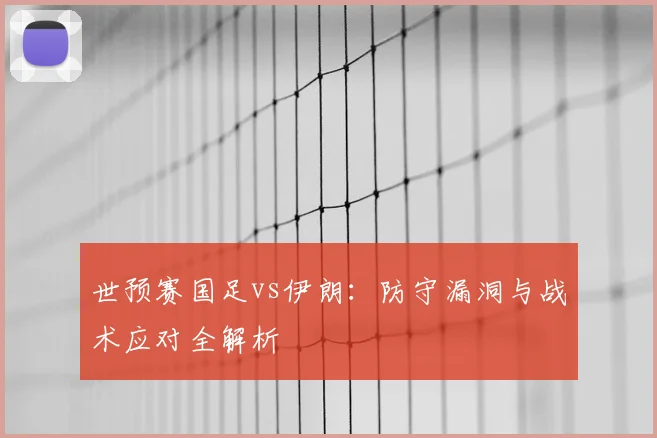 世预赛国足vs伊朗：防守漏洞与战术应对全解析
