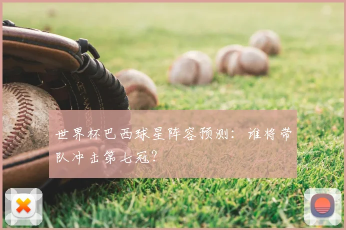 世界杯巴西球星阵容预测：谁将带队冲击第七冠？
