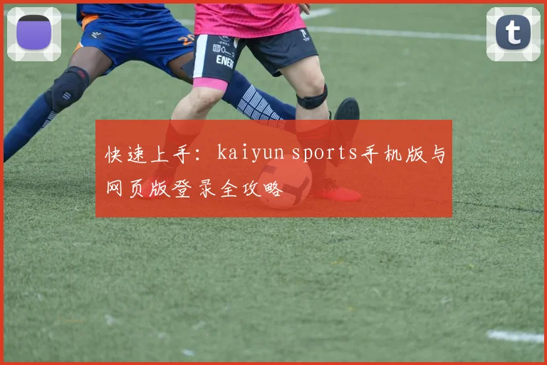 快速上手：kaiyun sports手机版与网页版登录全攻略