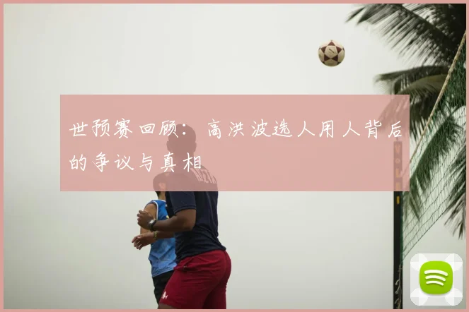 世预赛回顾：高洪波选人用人背后的争议与真相