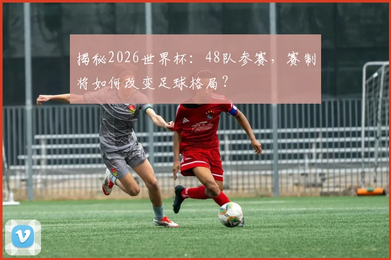 揭秘2026世界杯：48队参赛，赛制将如何改变足球格局？