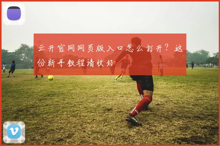 云开官网网页版入口怎么打开？这份新手教程请收好