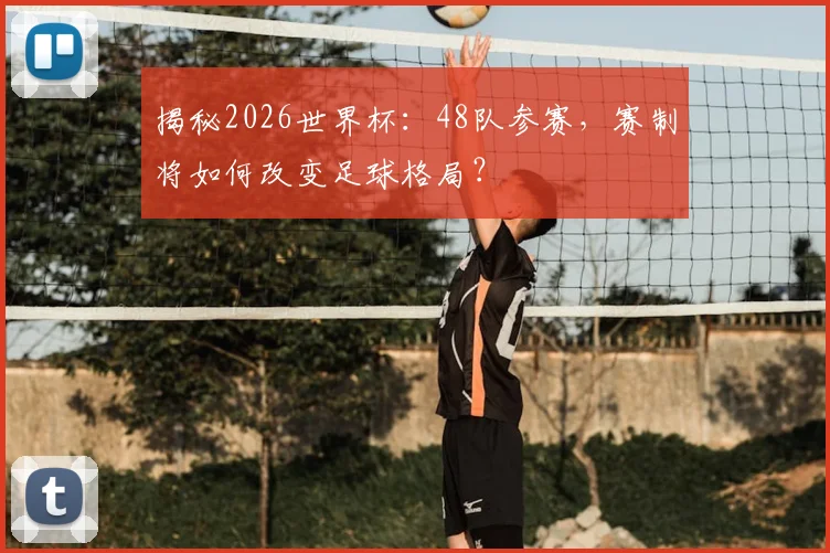 揭秘2026世界杯：48队参赛，赛制将如何改变足球格局？