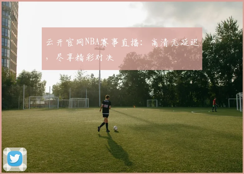 云开官网NBA赛事直播：高清无延迟，尽享精彩对决
