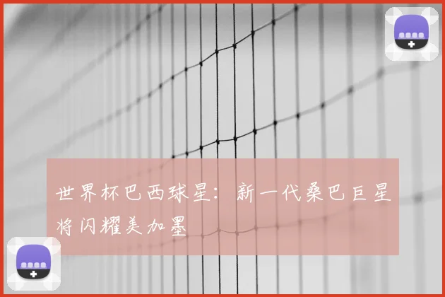 世界杯巴西球星：新一代桑巴巨星将闪耀美加墨