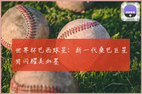 世界杯巴西球星：新一代桑巴巨星将闪耀美加墨