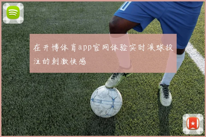 在开博体育app官网体验实时滚球投注的刺激快感