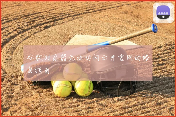 谷歌浏览器无法访问云开官网的修复指南