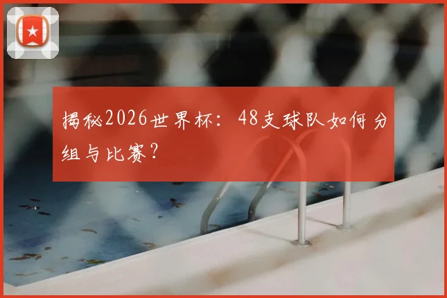 揭秘2026世界杯：48支球队如何分组与比赛？