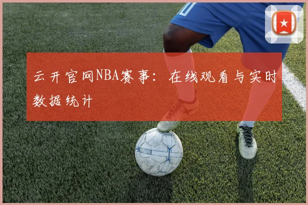 云开官网NBA赛事：在线观看与实时数据统计