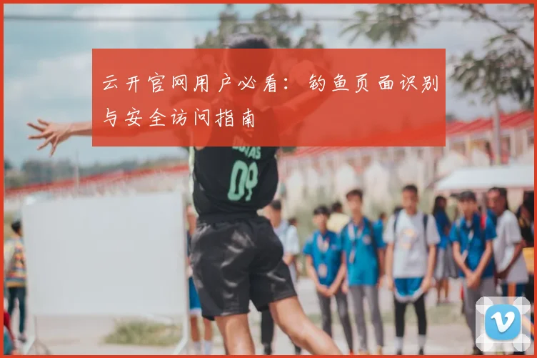 云开官网用户必看：钓鱼页面识别与安全访问指南