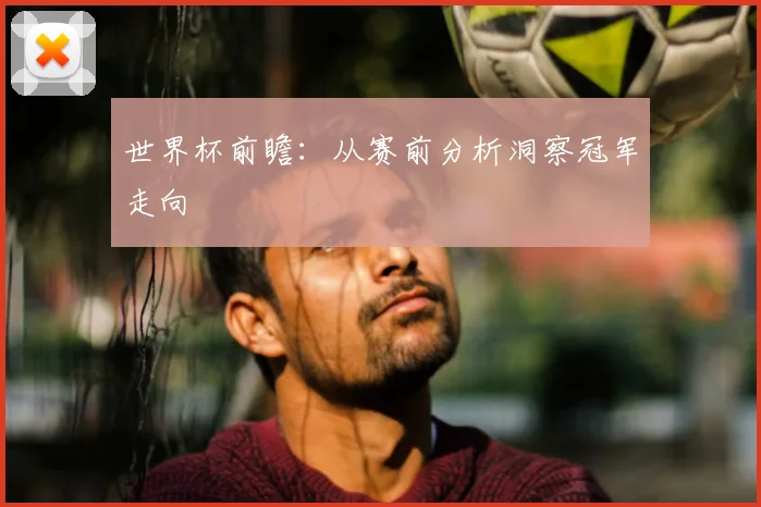 世界杯前瞻：从赛前分析洞察冠军走向