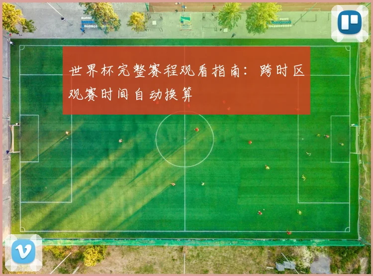 世界杯完整赛程观看指南：跨时区观赛时间自动换算
