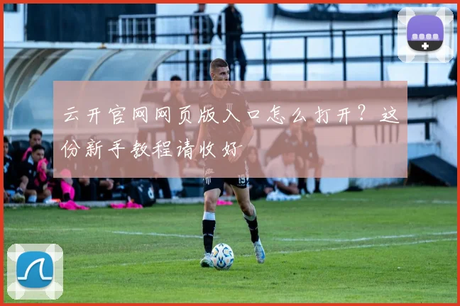 云开官网网页版入口怎么打开？这份新手教程请收好