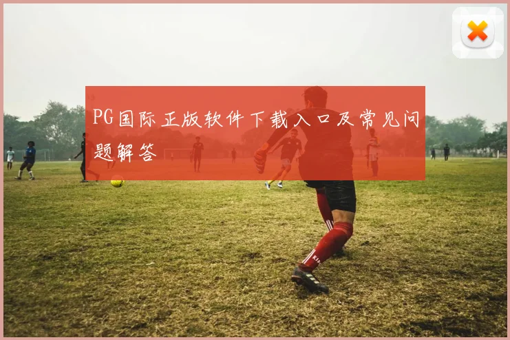 PG国际正版软件下载入口及常见问题解答