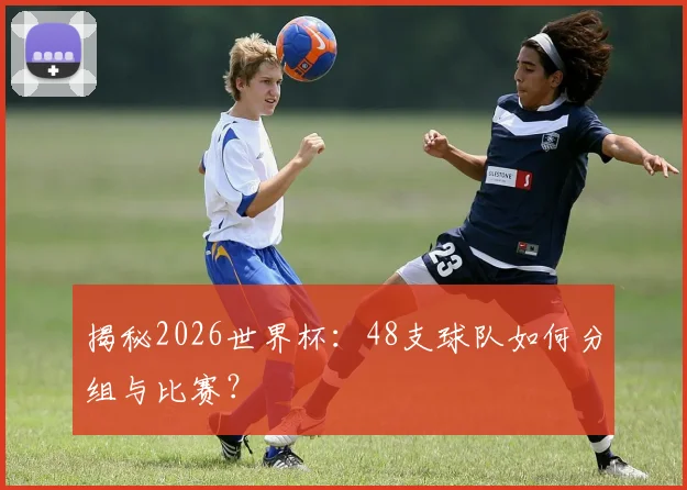 揭秘2026世界杯：48支球队如何分组与比赛？