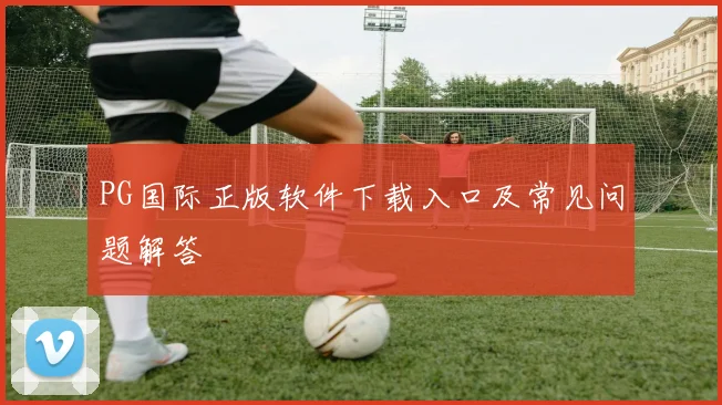 PG国际正版软件下载入口及常见问题解答