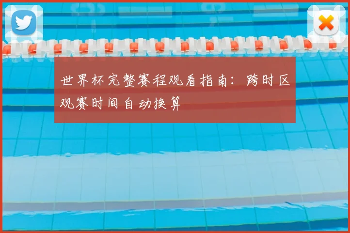 世界杯完整赛程观看指南：跨时区观赛时间自动换算