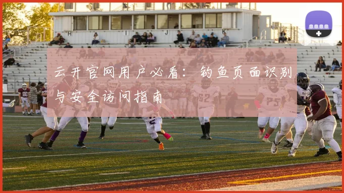 云开官网用户必看：钓鱼页面识别与安全访问指南