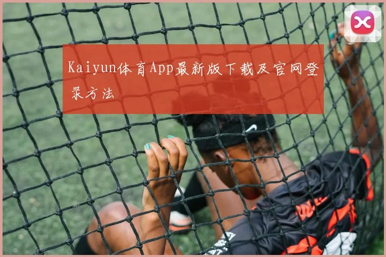 Kaiyun体育App最新版下载及官网登录方法